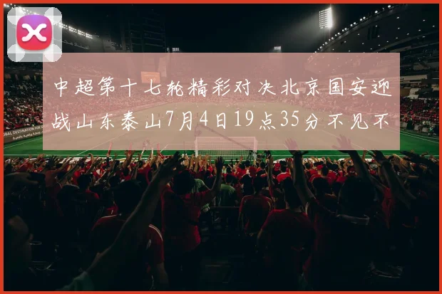 中超第十七轮精彩对决北京国安迎战山东泰山7月4日19点35分不见不散