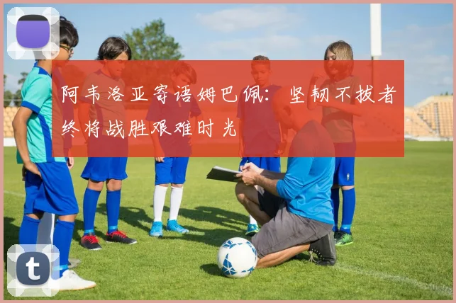 阿韦洛亚寄语姆巴佩：坚韧不拔者终将战胜艰难时光