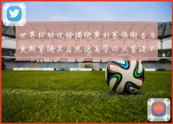 世界杯助攻榜揭晓奥利塞领衔吉马良斯紧随其后厄德高等四人紧追不舍