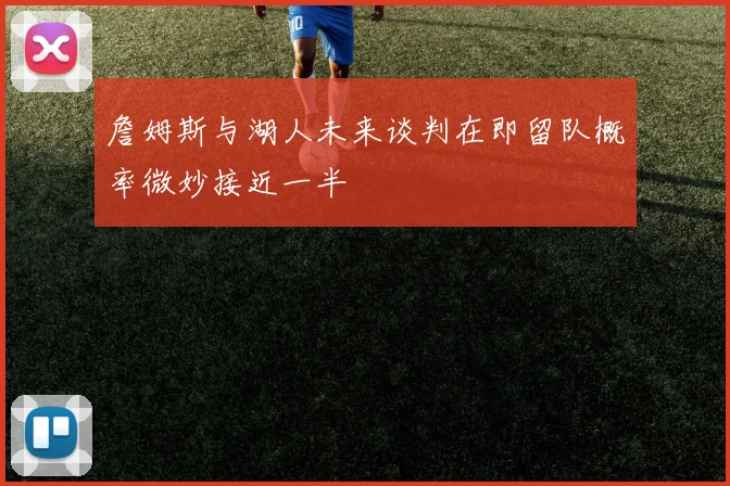 詹姆斯与湖人未来谈判在即留队概率微妙接近一半