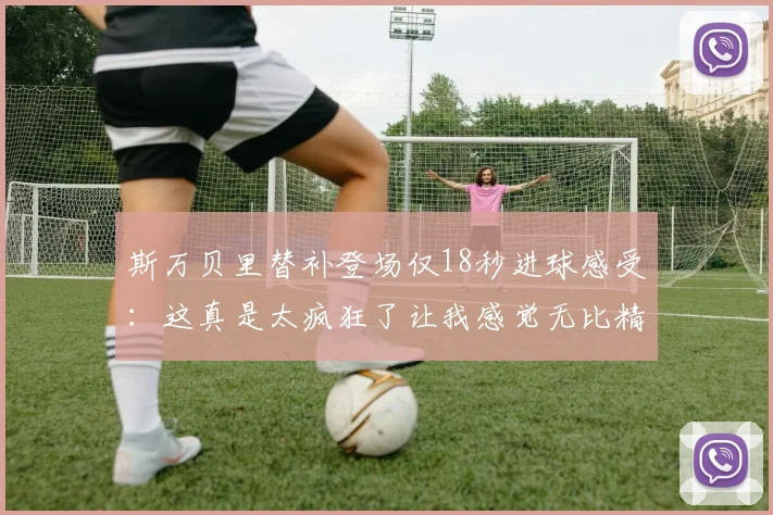 斯万贝里替补登场仅18秒进球感受：这真是太疯狂了让我感觉无比精彩