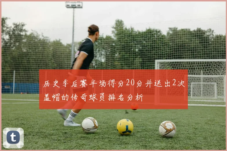 历史季后赛半场得分20分并送出2次盖帽的传奇球员排名分析