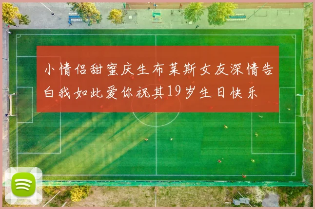 小情侣甜蜜庆生布莱斯女友深情告白我如此爱你祝其19岁生日快乐