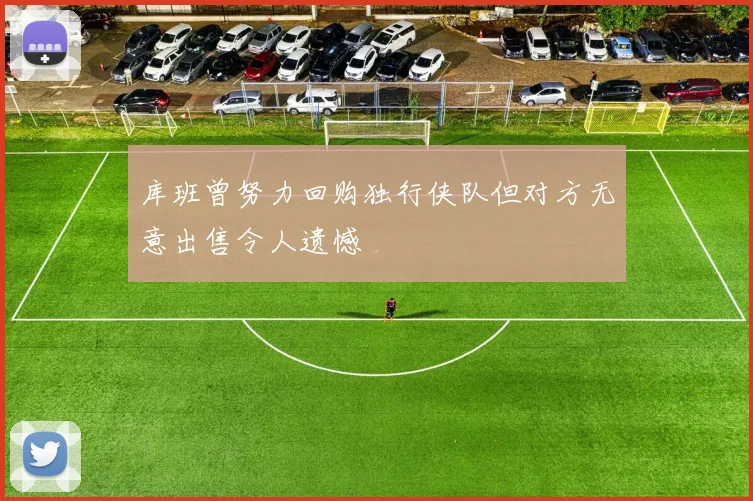 库班曾努力回购独行侠队但对方无意出售令人遗憾