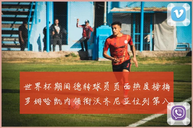 世界杯期间德转球员页面热度榜梅罗姆哈凯内领衔沃齐尼亚位列第八