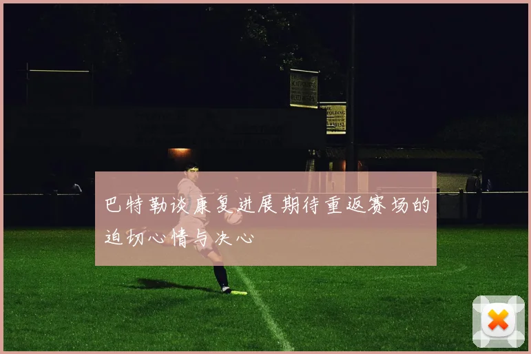 巴特勒谈康复进展期待重返赛场的迫切心情与决心