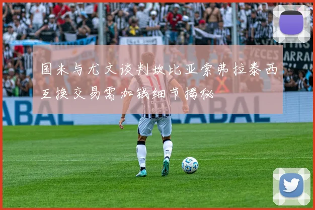 国米与尤文谈判坎比亚索弗拉泰西互换交易需加钱细节揭秘