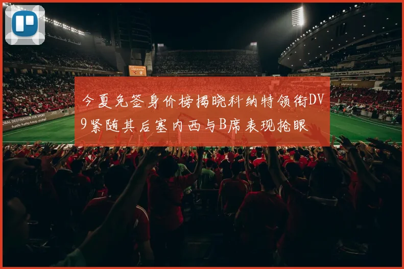 今夏免签身价榜揭晓科纳特领衔DV9紧随其后塞内西与B席表现抢眼