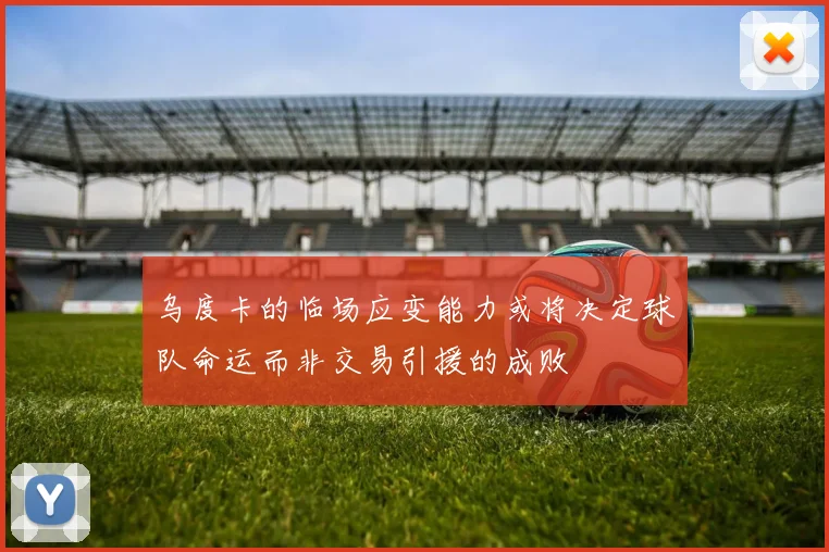 乌度卡的临场应变能力或将决定球队命运而非交易引援的成败