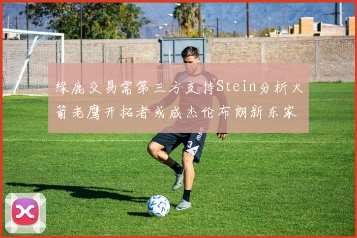 绿鹿交易需第三方支持Stein分析火箭老鹰开拓者或成杰伦布朗新东家