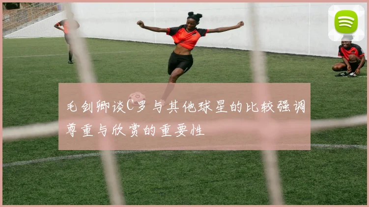 毛剑卿谈C罗与其他球星的比较强调尊重与欣赏的重要性