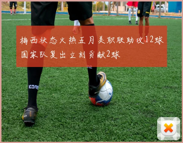 梅西状态火热五月美职联助攻12球国家队复出立刻贡献2球