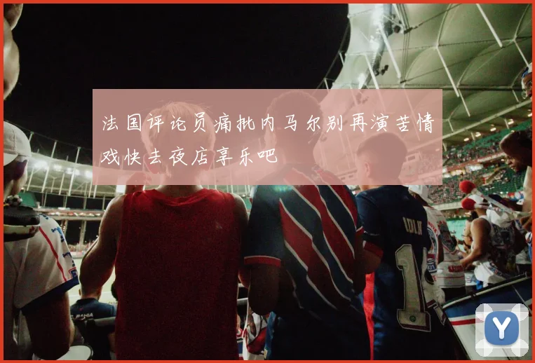 法国评论员痛批内马尔别再演苦情戏快去夜店享乐吧