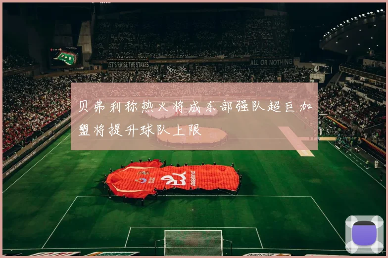 贝弗利称热火将成东部强队超巨加盟将提升球队上限