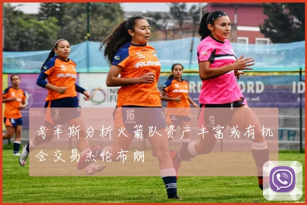 考辛斯分析火箭队资产丰富或有机会交易杰伦布朗