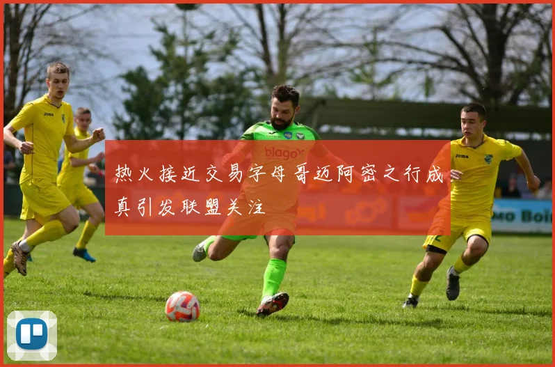 热火接近交易字母哥迈阿密之行成真引发联盟关注